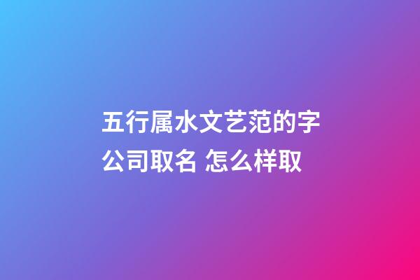 五行属水文艺范的字公司取名 怎么样取-第1张-公司起名-玄机派